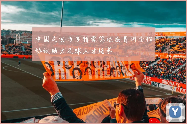 中国足协与多特蒙德达成青训合作协议助力足球人才培养