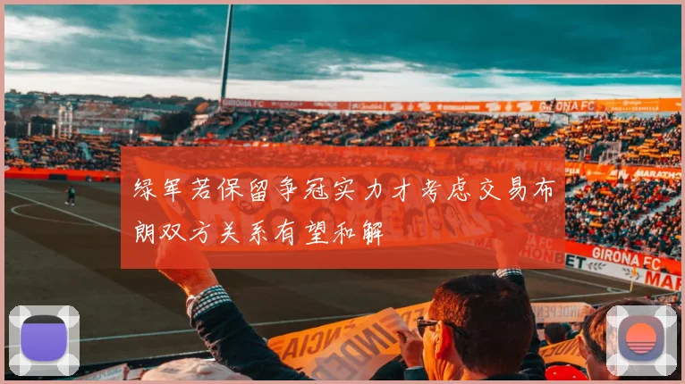 绿军若保留争冠实力才考虑交易布朗双方关系有望和解