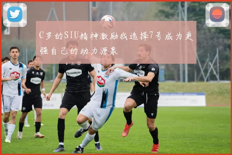 C罗的SIU精神激励我选择7号成为更强自己的动力源泉