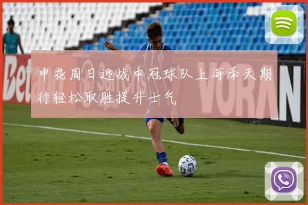 申花周日迎战中冠球队上海泽天期待轻松取胜提升士气