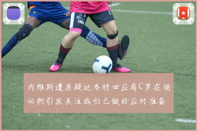 内维斯遭质疑达洛特回应有C罗在场必然引发关注我们已做好应对准备