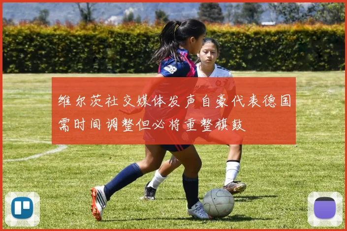 维尔茨社交媒体发声自豪代表德国需时间调整但必将重整旗鼓