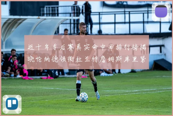 近十年季后赛真实命中率排行榜揭晓伦纳德领衔杜兰特詹姆斯库里紧随其后