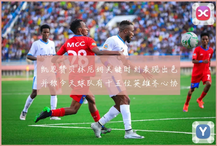 凯恩赞贝林厄姆关键时刻表现出色并称今天球队有十五位英雄齐心协力