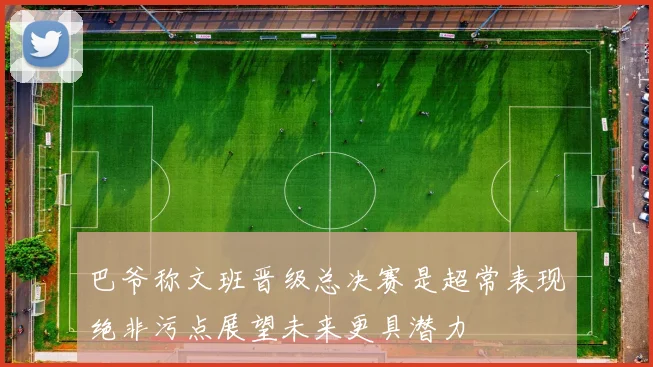 巴爷称文班晋级总决赛是超常表现绝非污点展望未来更具潜力