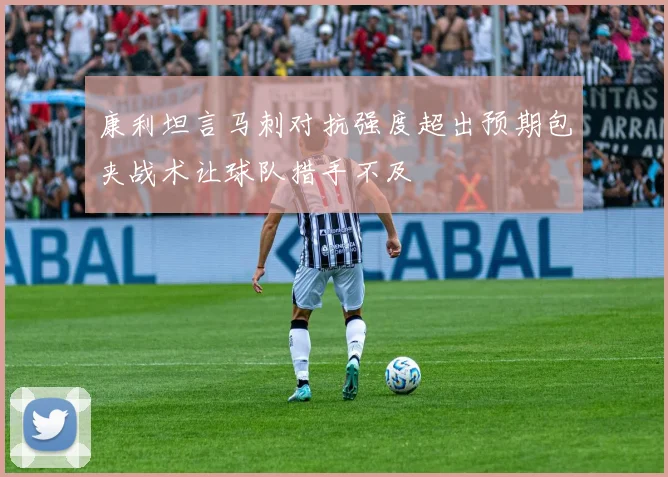 康利坦言马刺对抗强度超出预期包夹战术让球队措手不及