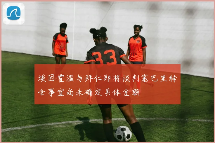 埃因霍温与拜仁即将谈判塞巴里转会事宜尚未确定具体金额