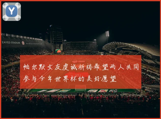 帕尔默女友虔诚祈祷希望两人共同参与今年世界杯的美好愿望