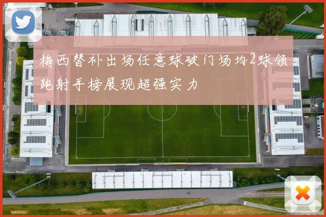 梅西替补出场任意球破门场均2球领跑射手榜展现超强实力