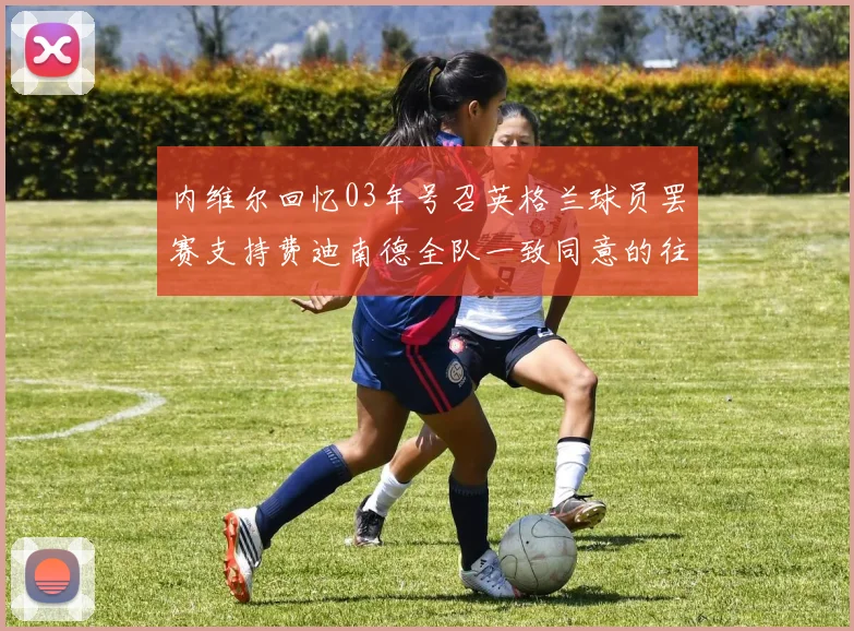内维尔回忆03年号召英格兰球员罢赛支持费迪南德全队一致同意的往事