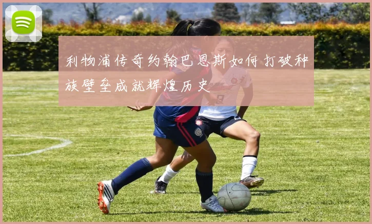 利物浦传奇约翰巴恩斯如何打破种族壁垒成就辉煌历史