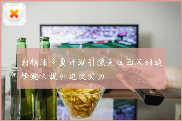 利物浦今夏计划引援关注西汉姆边锋鲍文提升进攻实力