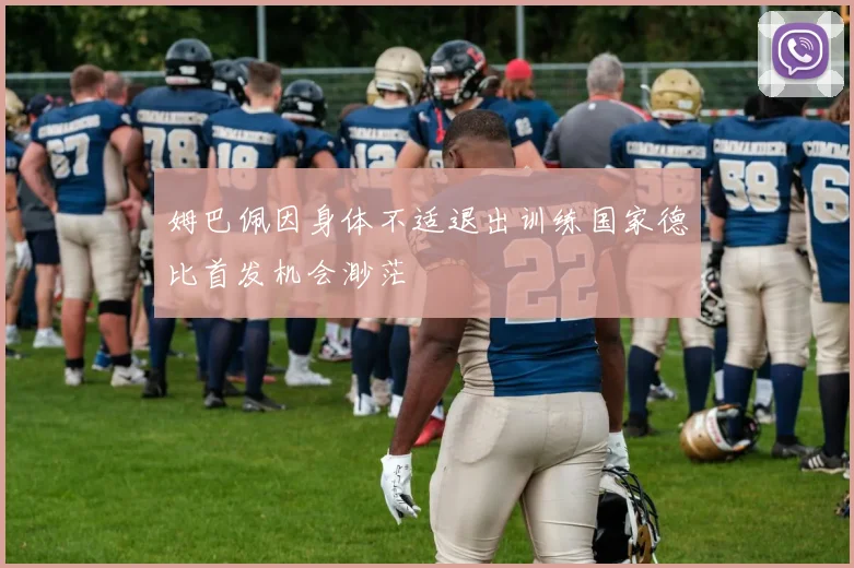 姆巴佩因身体不适退出训练国家德比首发机会渺茫