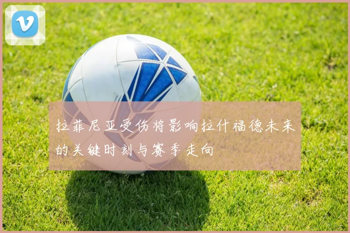 拉菲尼亚受伤将影响拉什福德未来的关键时刻与赛季走向