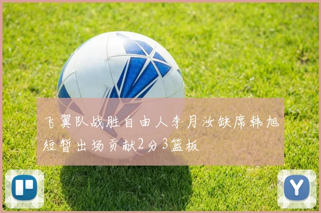 飞翼队战胜自由人李月汝缺席韩旭短暂出场贡献2分3篮板