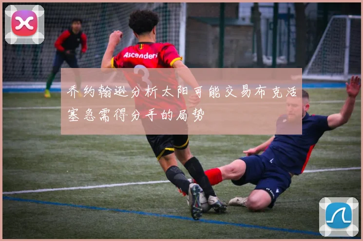 乔约翰逊分析太阳可能交易布克活塞急需得分手的局势