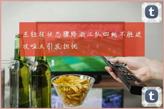 王钰栋状态骤降浙江队四轮不胜进攻哑火引发担忧