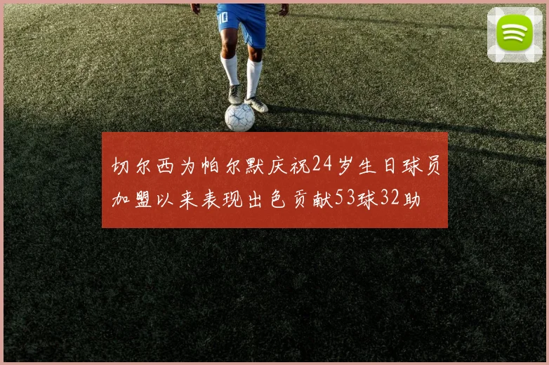 切尔西为帕尔默庆祝24岁生日球员加盟以来表现出色贡献53球32助