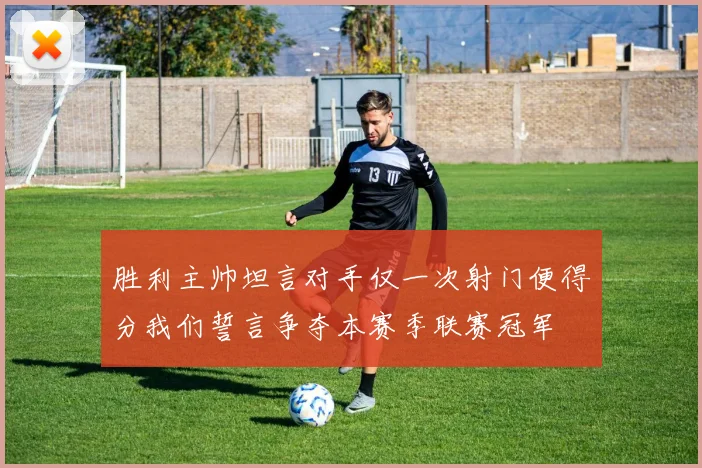 胜利主帅坦言对手仅一次射门便得分我们誓言争夺本赛季联赛冠军