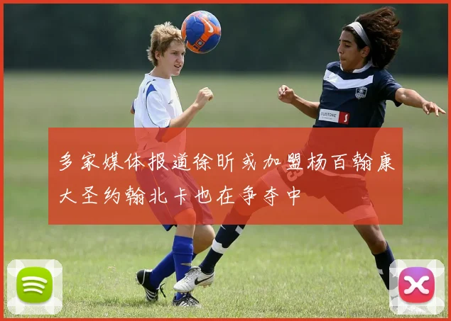 多家媒体报道徐昕或加盟杨百翰康大圣约翰北卡也在争夺中