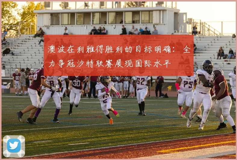 澳波在利雅得胜利的目标明确：全力争冠沙特联赛展现国际水平