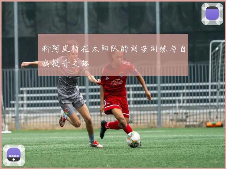 科阿皮特在太阳队的刻苦训练与自我提升之路