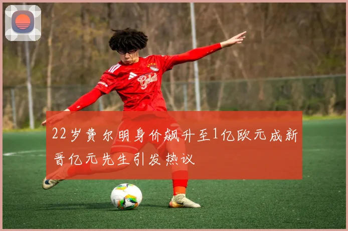 22岁费尔明身价飙升至1亿欧元成新晋亿元先生引发热议