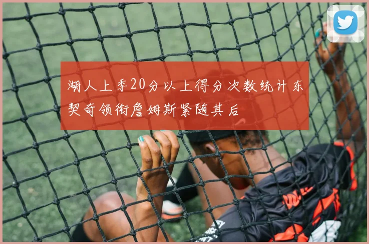 湖人上季20分以上得分次数统计东契奇领衔詹姆斯紧随其后
